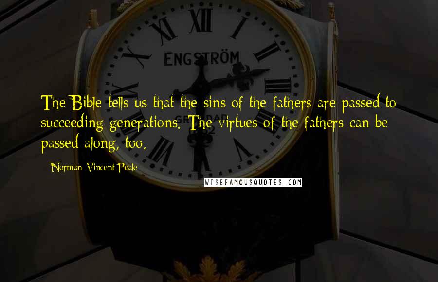 Norman Vincent Peale Quotes: The Bible tells us that the sins of the fathers are passed to succeeding generations. The virtues of the fathers can be passed along, too.