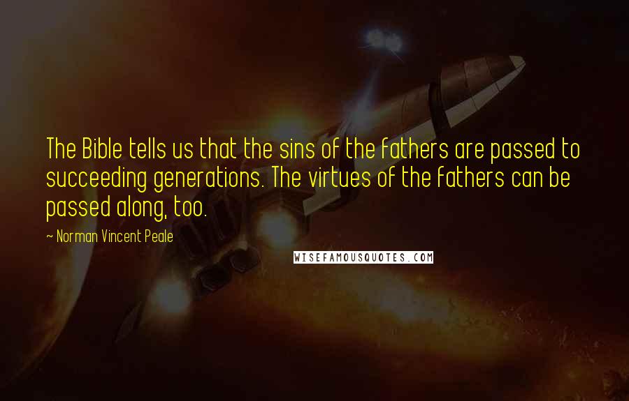 Norman Vincent Peale Quotes: The Bible tells us that the sins of the fathers are passed to succeeding generations. The virtues of the fathers can be passed along, too.