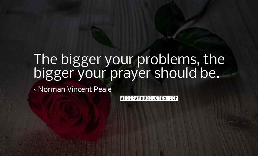 Norman Vincent Peale Quotes: The bigger your problems, the bigger your prayer should be.