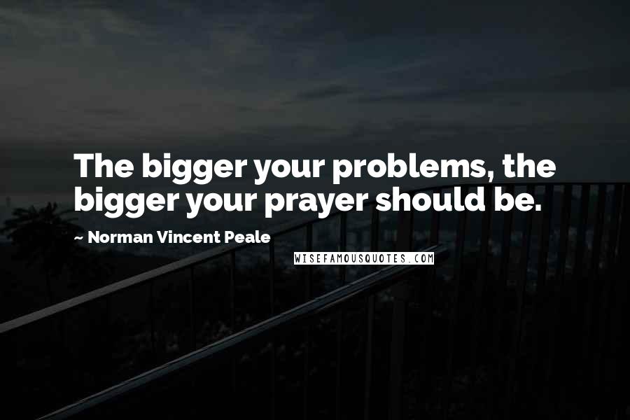 Norman Vincent Peale Quotes: The bigger your problems, the bigger your prayer should be.