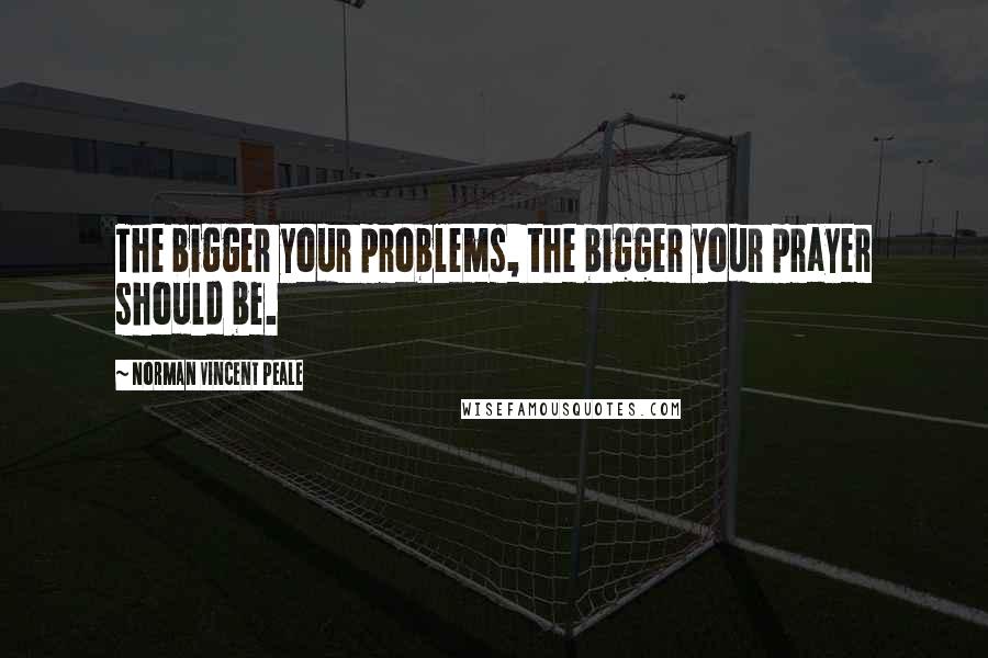 Norman Vincent Peale Quotes: The bigger your problems, the bigger your prayer should be.