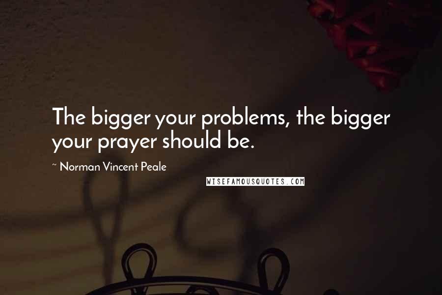 Norman Vincent Peale Quotes: The bigger your problems, the bigger your prayer should be.