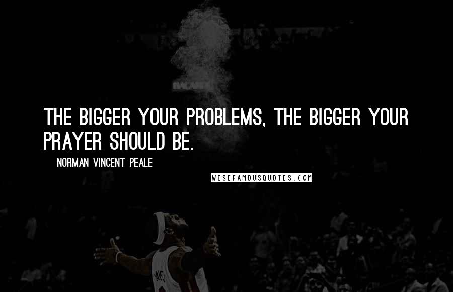 Norman Vincent Peale Quotes: The bigger your problems, the bigger your prayer should be.