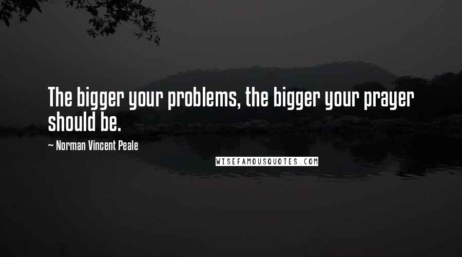 Norman Vincent Peale Quotes: The bigger your problems, the bigger your prayer should be.