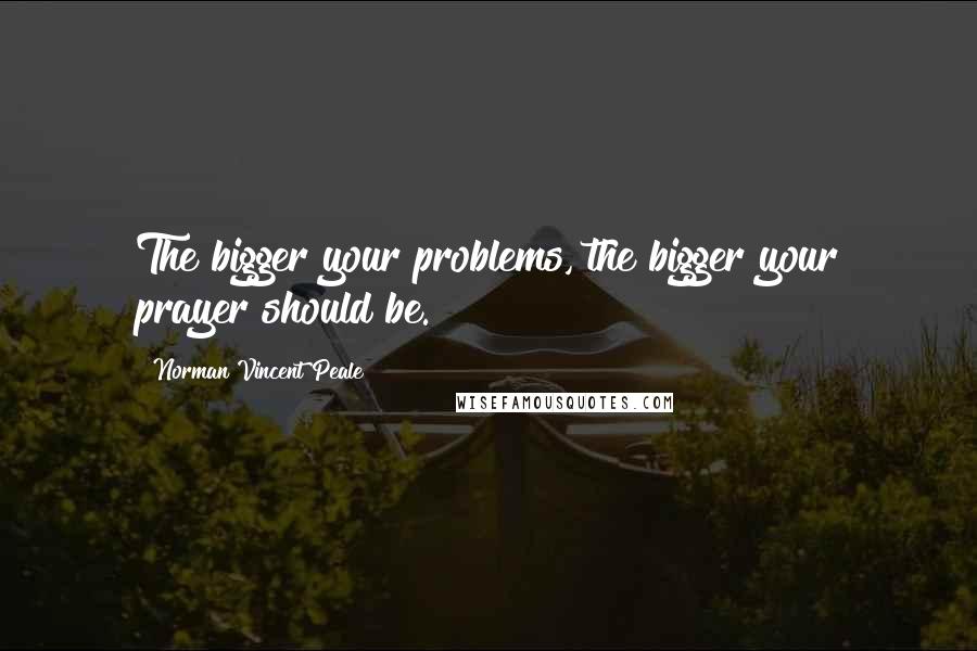 Norman Vincent Peale Quotes: The bigger your problems, the bigger your prayer should be.
