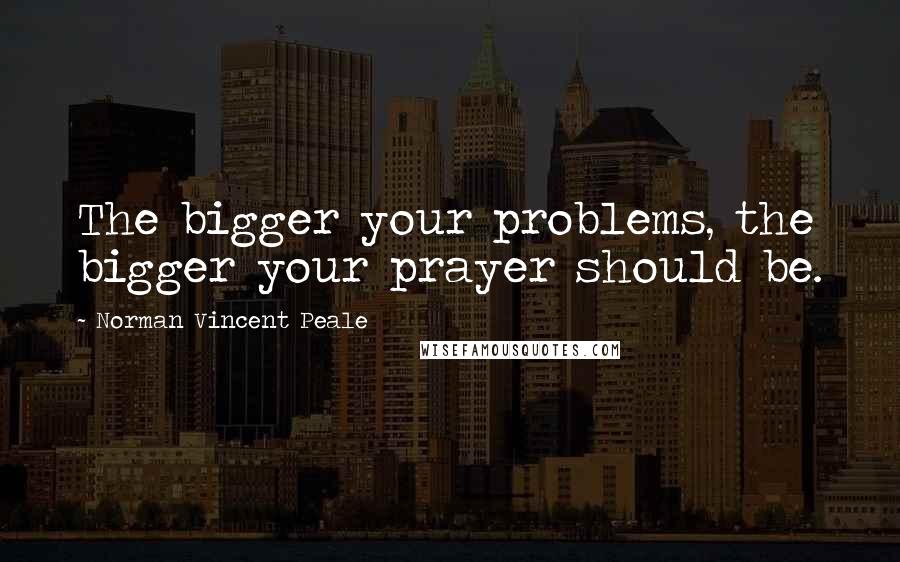 Norman Vincent Peale Quotes: The bigger your problems, the bigger your prayer should be.