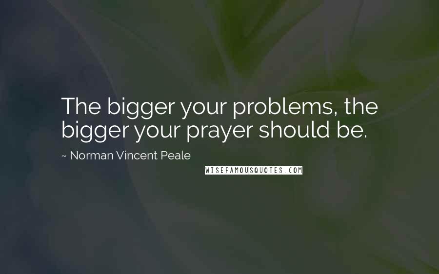 Norman Vincent Peale Quotes: The bigger your problems, the bigger your prayer should be.