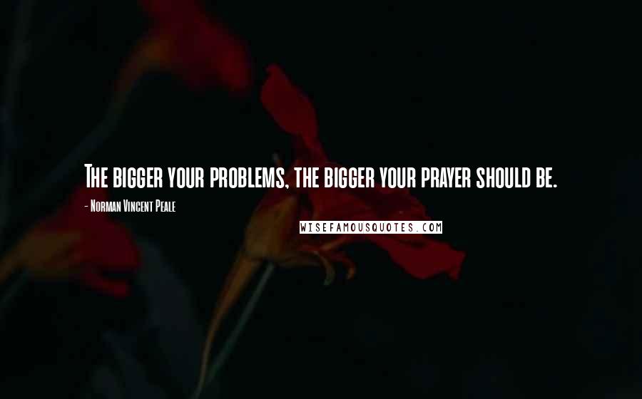 Norman Vincent Peale Quotes: The bigger your problems, the bigger your prayer should be.