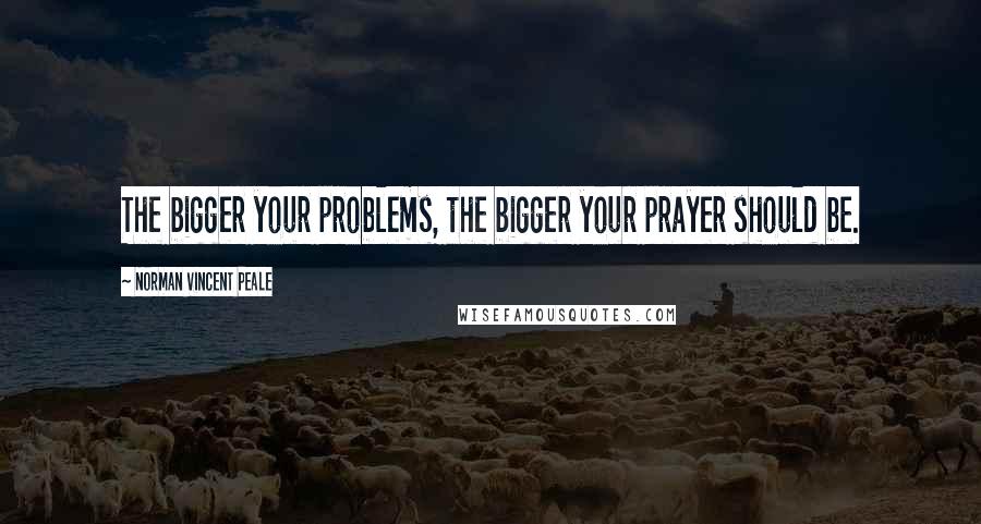 Norman Vincent Peale Quotes: The bigger your problems, the bigger your prayer should be.