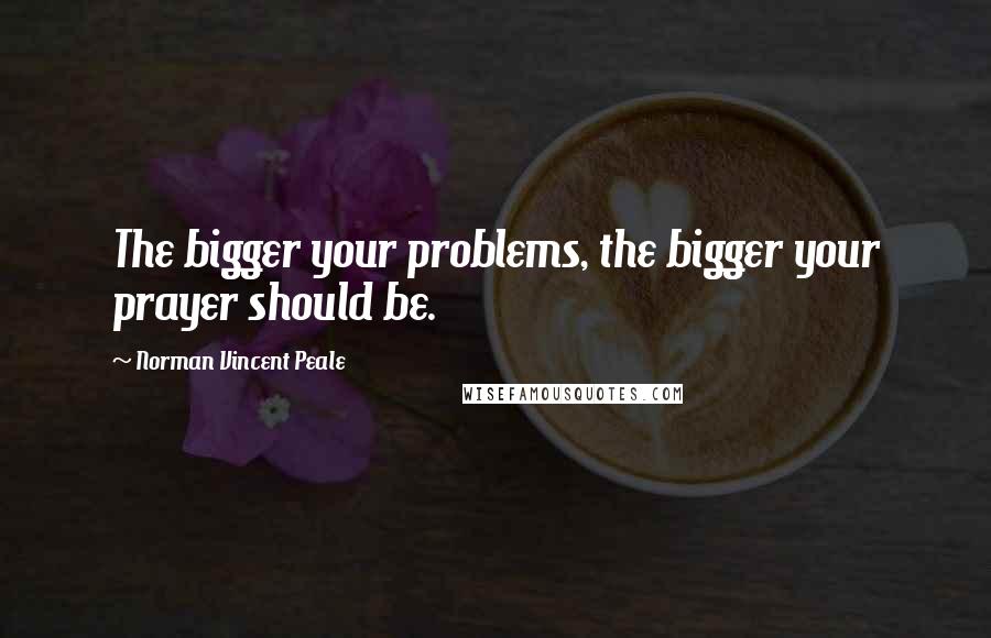 Norman Vincent Peale Quotes: The bigger your problems, the bigger your prayer should be.