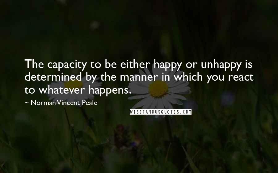 Norman Vincent Peale Quotes: The capacity to be either happy or unhappy is determined by the manner in which you react to whatever happens.