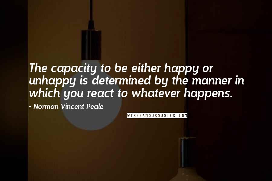Norman Vincent Peale Quotes: The capacity to be either happy or unhappy is determined by the manner in which you react to whatever happens.