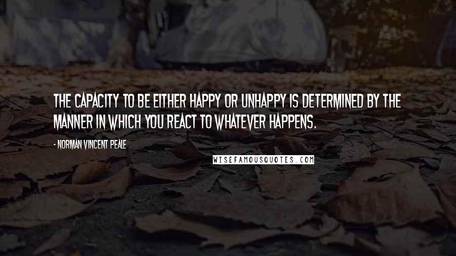 Norman Vincent Peale Quotes: The capacity to be either happy or unhappy is determined by the manner in which you react to whatever happens.