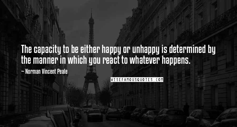 Norman Vincent Peale Quotes: The capacity to be either happy or unhappy is determined by the manner in which you react to whatever happens.