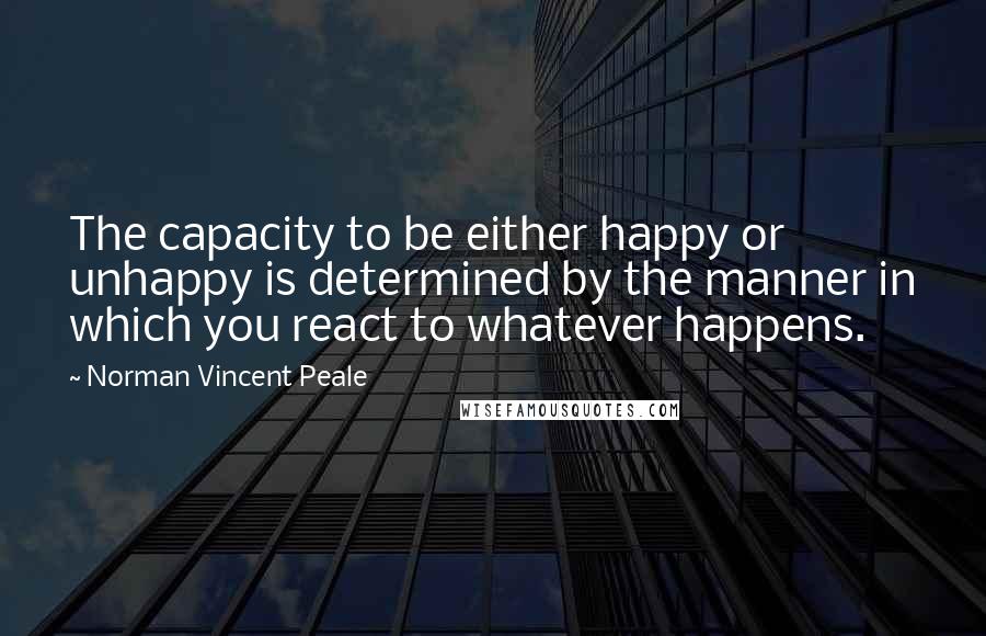 Norman Vincent Peale Quotes: The capacity to be either happy or unhappy is determined by the manner in which you react to whatever happens.