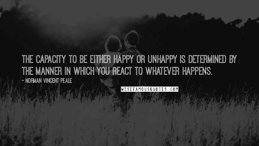 Norman Vincent Peale Quotes: The capacity to be either happy or unhappy is determined by the manner in which you react to whatever happens.