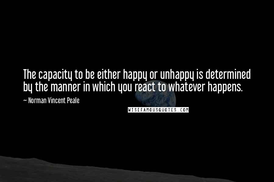 Norman Vincent Peale Quotes: The capacity to be either happy or unhappy is determined by the manner in which you react to whatever happens.