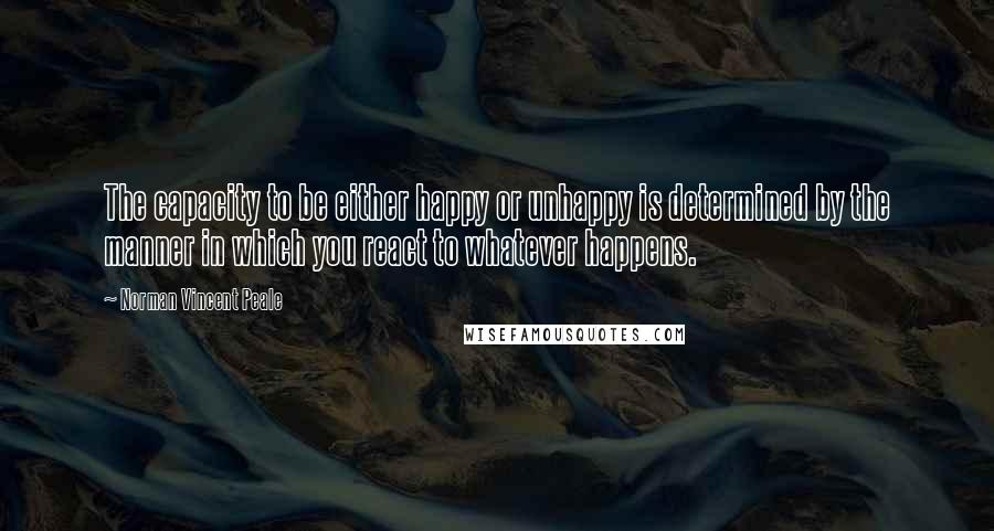 Norman Vincent Peale Quotes: The capacity to be either happy or unhappy is determined by the manner in which you react to whatever happens.