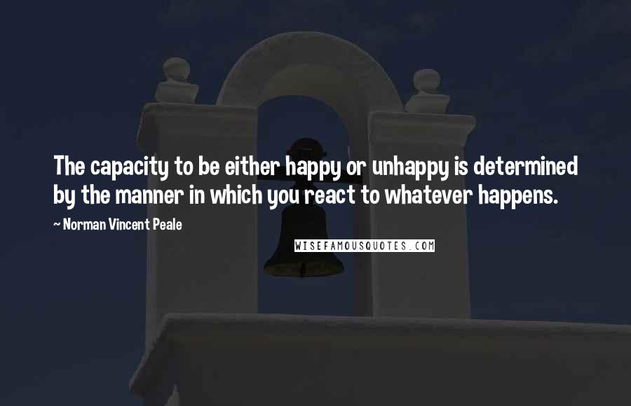Norman Vincent Peale Quotes: The capacity to be either happy or unhappy is determined by the manner in which you react to whatever happens.