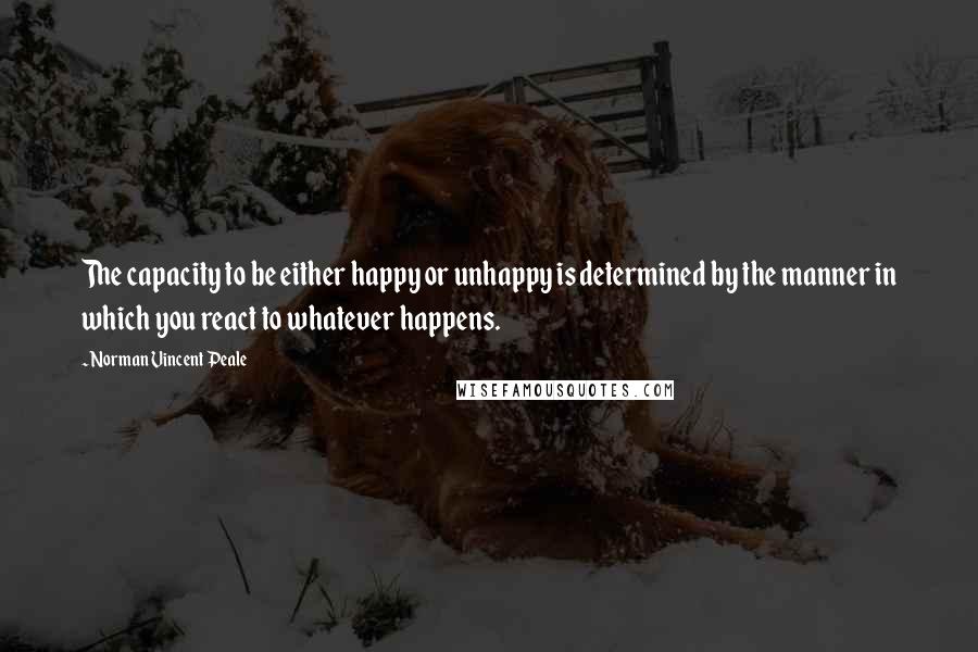 Norman Vincent Peale Quotes: The capacity to be either happy or unhappy is determined by the manner in which you react to whatever happens.