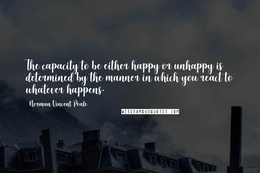 Norman Vincent Peale Quotes: The capacity to be either happy or unhappy is determined by the manner in which you react to whatever happens.