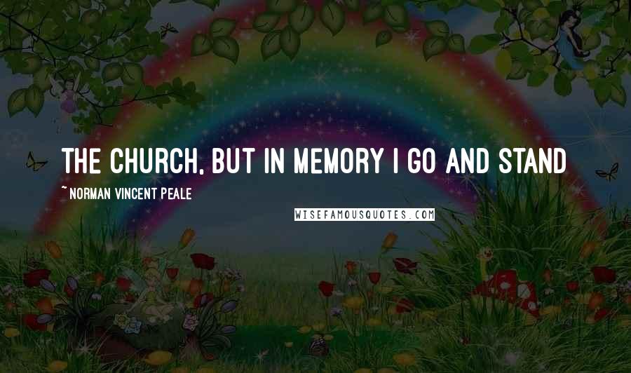 Norman Vincent Peale Quotes: the church, but in memory I go and stand