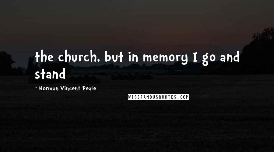 Norman Vincent Peale Quotes: the church, but in memory I go and stand