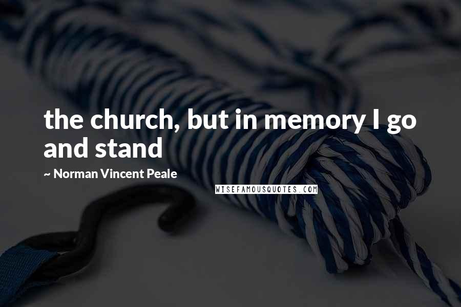 Norman Vincent Peale Quotes: the church, but in memory I go and stand