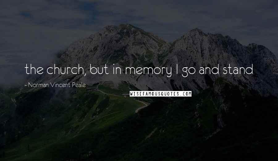 Norman Vincent Peale Quotes: the church, but in memory I go and stand