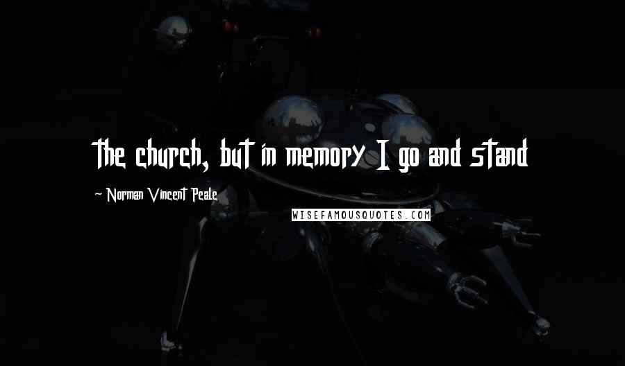 Norman Vincent Peale Quotes: the church, but in memory I go and stand