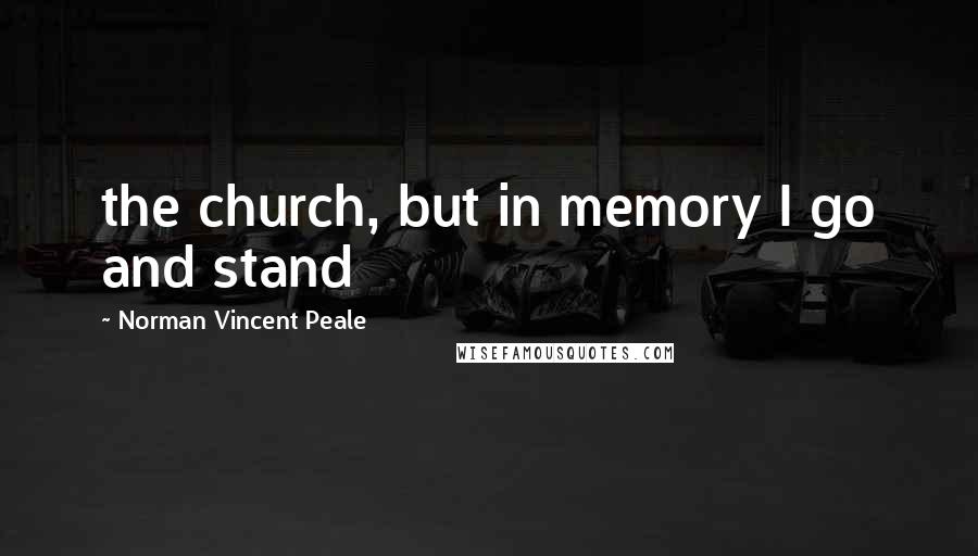 Norman Vincent Peale Quotes: the church, but in memory I go and stand