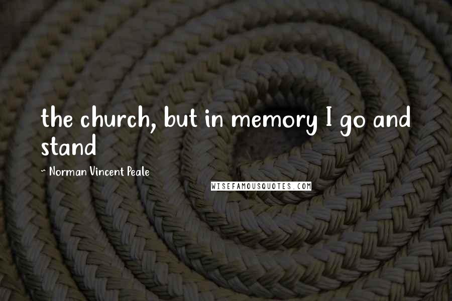 Norman Vincent Peale Quotes: the church, but in memory I go and stand