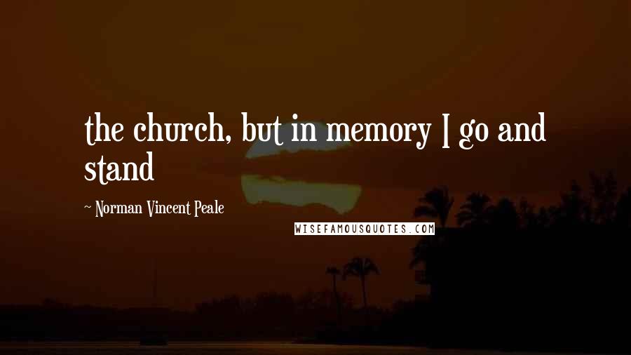 Norman Vincent Peale Quotes: the church, but in memory I go and stand