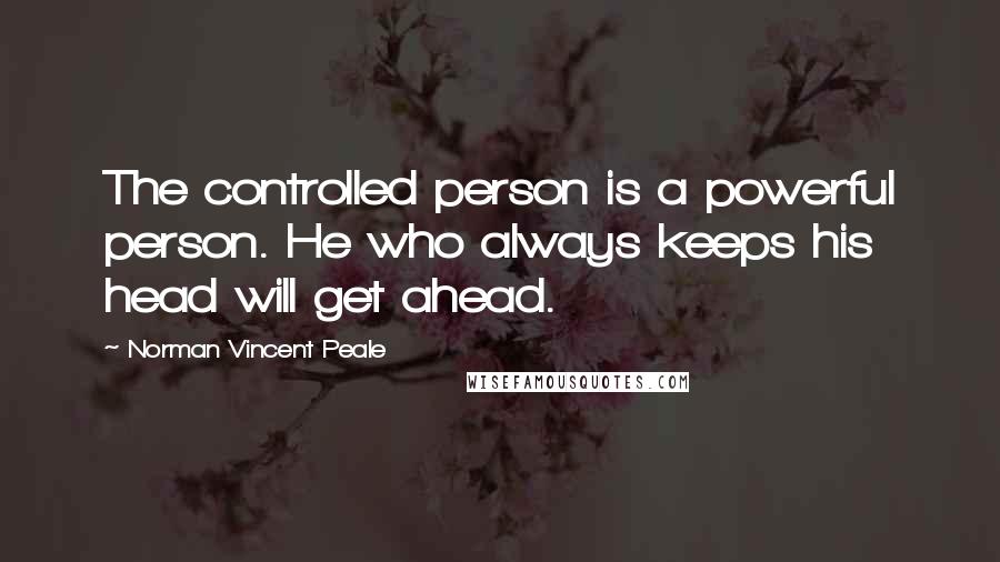 Norman Vincent Peale Quotes: The controlled person is a powerful person. He who always keeps his head will get ahead.