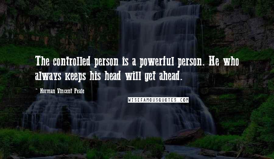 Norman Vincent Peale Quotes: The controlled person is a powerful person. He who always keeps his head will get ahead.