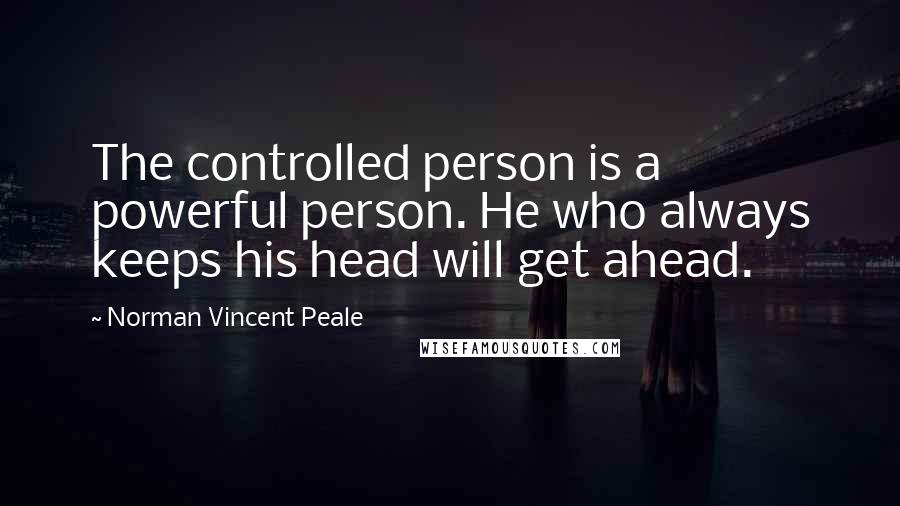 Norman Vincent Peale Quotes: The controlled person is a powerful person. He who always keeps his head will get ahead.