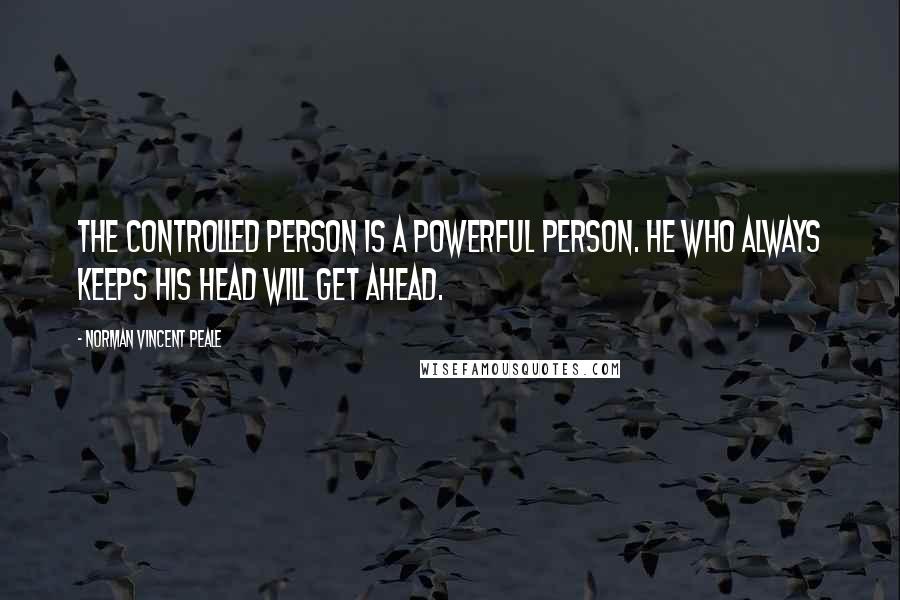 Norman Vincent Peale Quotes: The controlled person is a powerful person. He who always keeps his head will get ahead.