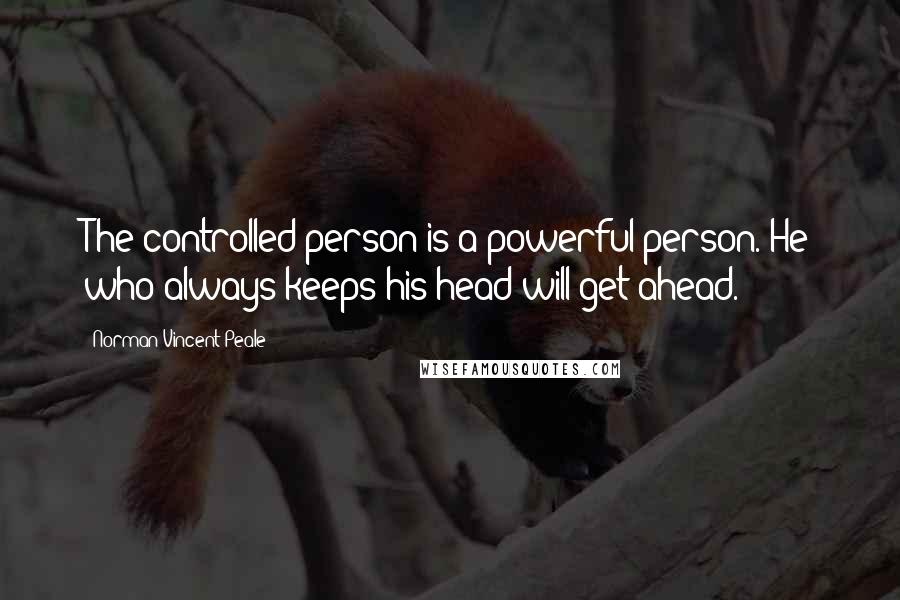 Norman Vincent Peale Quotes: The controlled person is a powerful person. He who always keeps his head will get ahead.