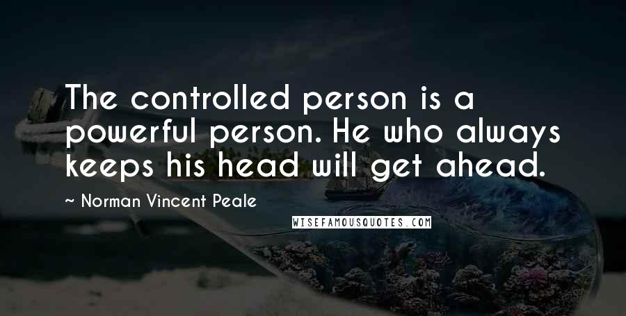 Norman Vincent Peale Quotes: The controlled person is a powerful person. He who always keeps his head will get ahead.