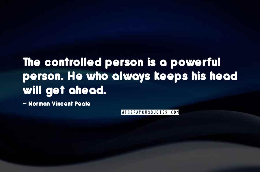 Norman Vincent Peale Quotes: The controlled person is a powerful person. He who always keeps his head will get ahead.