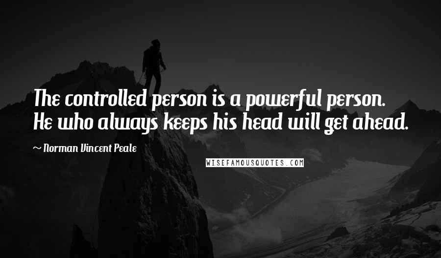 Norman Vincent Peale Quotes: The controlled person is a powerful person. He who always keeps his head will get ahead.