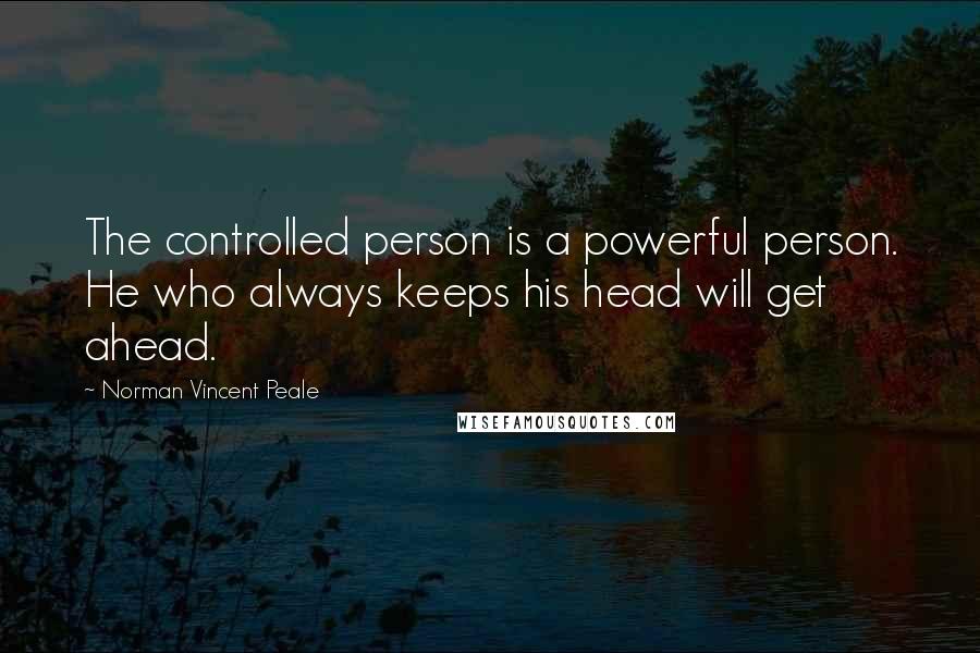 Norman Vincent Peale Quotes: The controlled person is a powerful person. He who always keeps his head will get ahead.