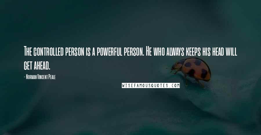 Norman Vincent Peale Quotes: The controlled person is a powerful person. He who always keeps his head will get ahead.