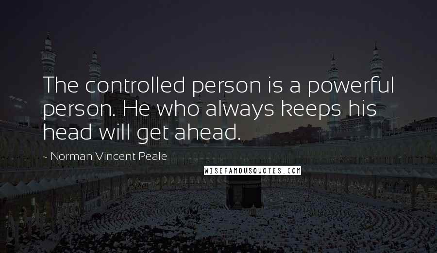 Norman Vincent Peale Quotes: The controlled person is a powerful person. He who always keeps his head will get ahead.