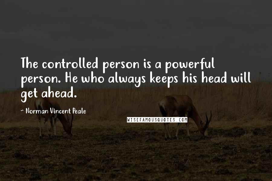 Norman Vincent Peale Quotes: The controlled person is a powerful person. He who always keeps his head will get ahead.