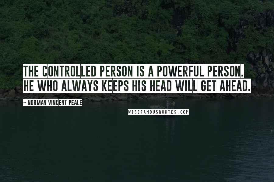 Norman Vincent Peale Quotes: The controlled person is a powerful person. He who always keeps his head will get ahead.