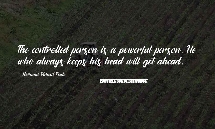 Norman Vincent Peale Quotes: The controlled person is a powerful person. He who always keeps his head will get ahead.