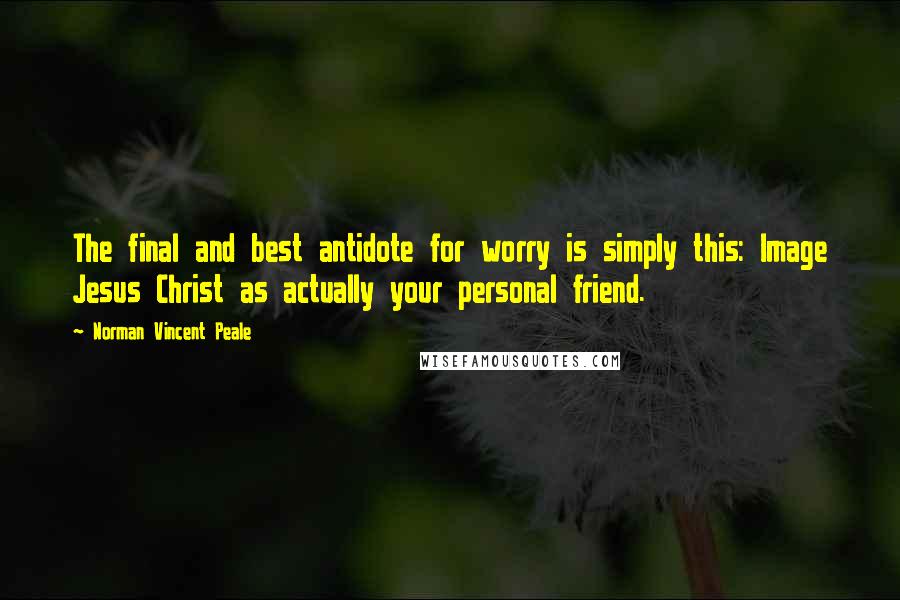 Norman Vincent Peale Quotes: The final and best antidote for worry is simply this: Image Jesus Christ as actually your personal friend.