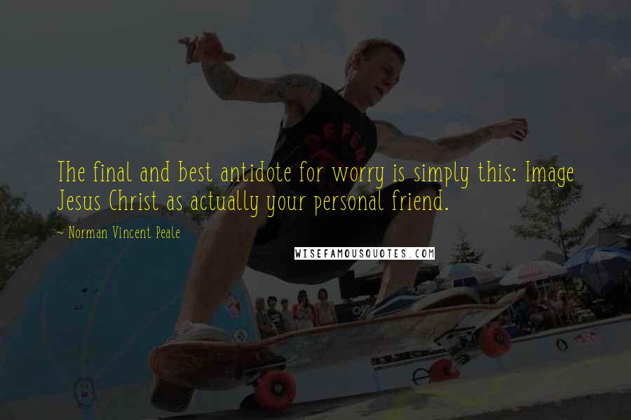 Norman Vincent Peale Quotes: The final and best antidote for worry is simply this: Image Jesus Christ as actually your personal friend.