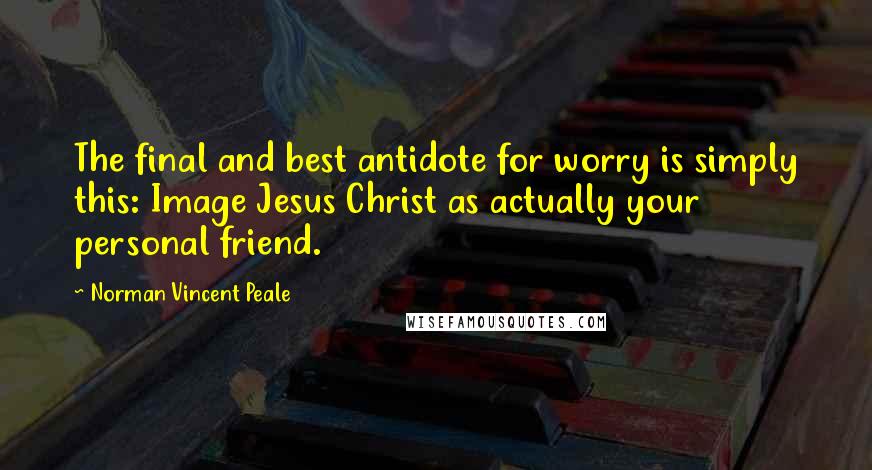 Norman Vincent Peale Quotes: The final and best antidote for worry is simply this: Image Jesus Christ as actually your personal friend.
